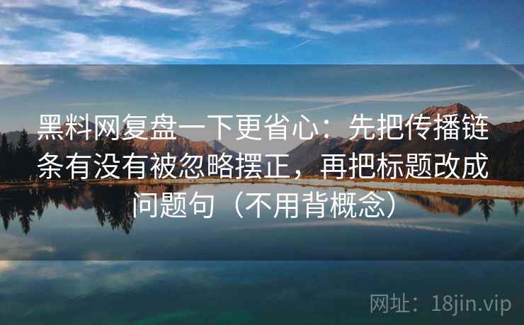 黑料网复盘一下更省心:先把传播链条有没有被忽略摆正,再把标题改成问题句(不用背概念) 黑料网复盘一下更省心:先把传播链条有没有被忽略摆正,再把标题改成问题句(不用背概念)