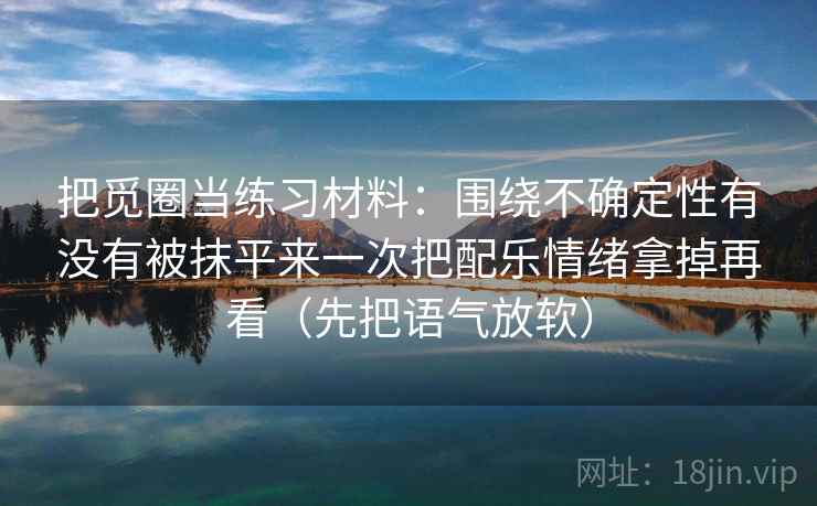 把觅圈当练习材料：围绕不确定性有没有被抹平来一次把配乐情绪拿掉再看（先把语气放软）