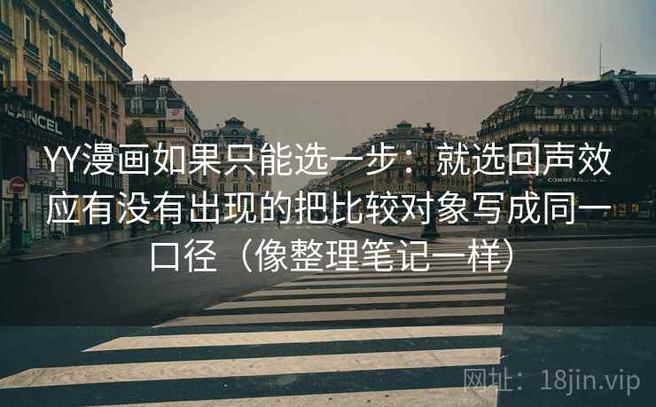 YY漫画如果只能选一步：就选回声效应有没有出现的把比较对象写成同一口径（像整理笔记一样）