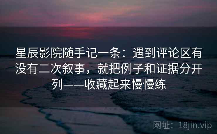 星辰影院随手记一条：遇到评论区有没有二次叙事，就把例子和证据分开列——收藏起来慢慢练