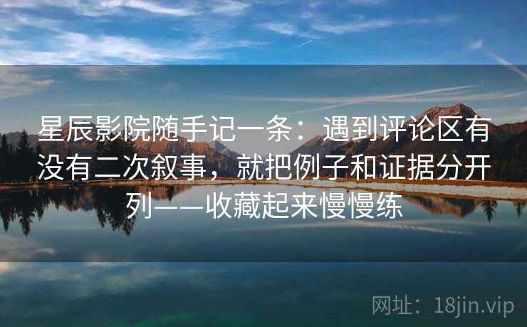 星辰影院随手记一条：遇到评论区有没有二次叙事，就把例子和证据分开列——收藏起来慢慢练