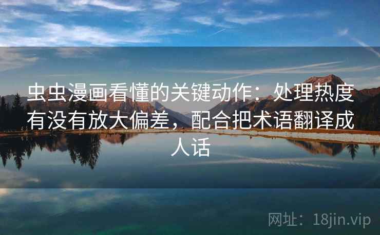 虫虫漫画看懂的关键动作：处理热度有没有放大偏差，配合把术语翻译成人话