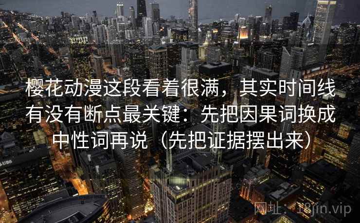 樱花动漫这段看着很满，其实时间线有没有断点最关键：先把因果词换成中性词再说（先把证据摆出来）