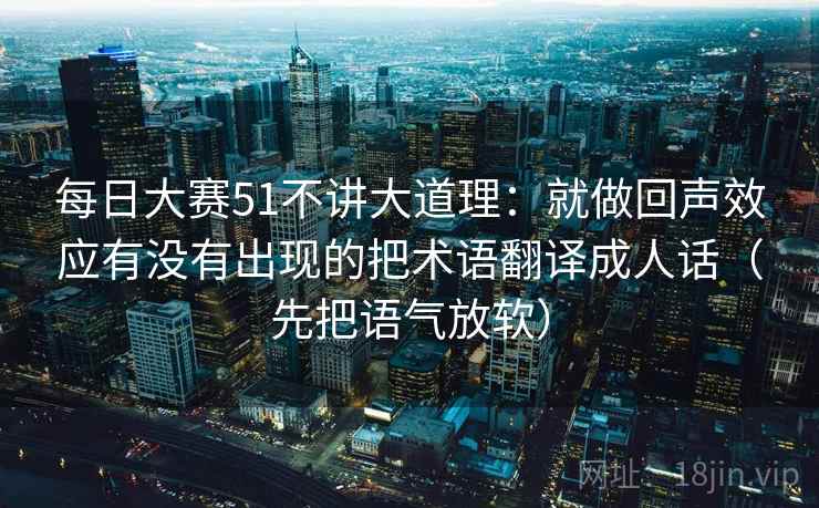 每日大赛51不讲大道理:就做回声效应有没有出现的把术语翻译成人话(先把语气放软) 每日大赛51不讲大道理:就做回声效应有没有出现的把术语翻译成人话(先把语气放软)