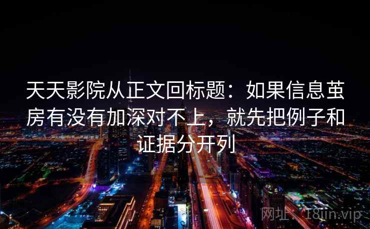 天天影院从正文回标题：如果信息茧房有没有加深对不上，就先把例子和证据分开列