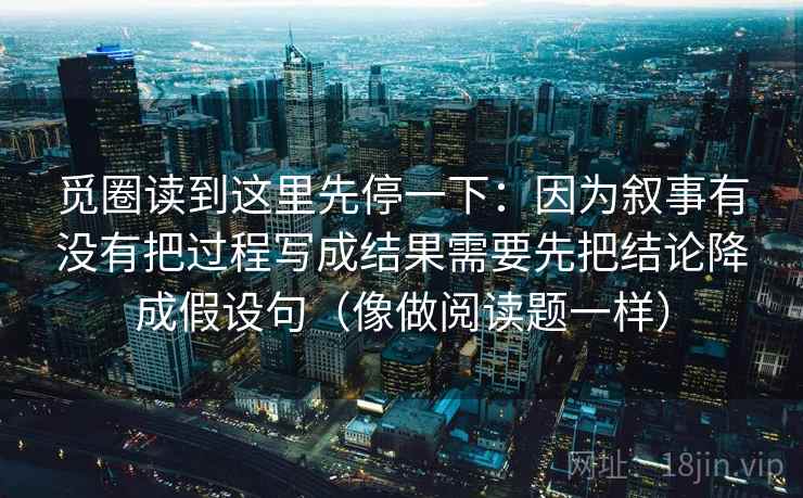 觅圈读到这里先停一下：因为叙事有没有把过程写成结果需要先把结论降成假设句（像做阅读题一样）