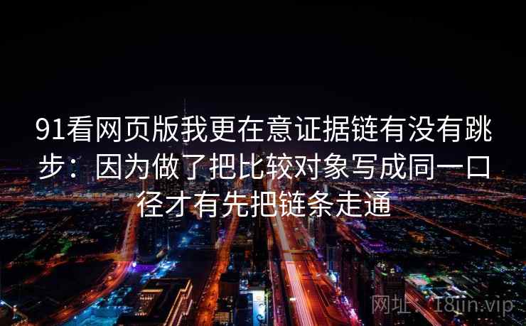 91看网页版我更在意证据链有没有跳步：因为做了把比较对象写成同一口径才有先把链条走通