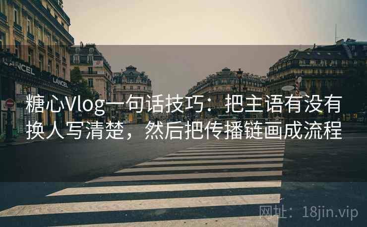 糖心Vlog一句话技巧：把主语有没有换人写清楚，然后把传播链画成流程