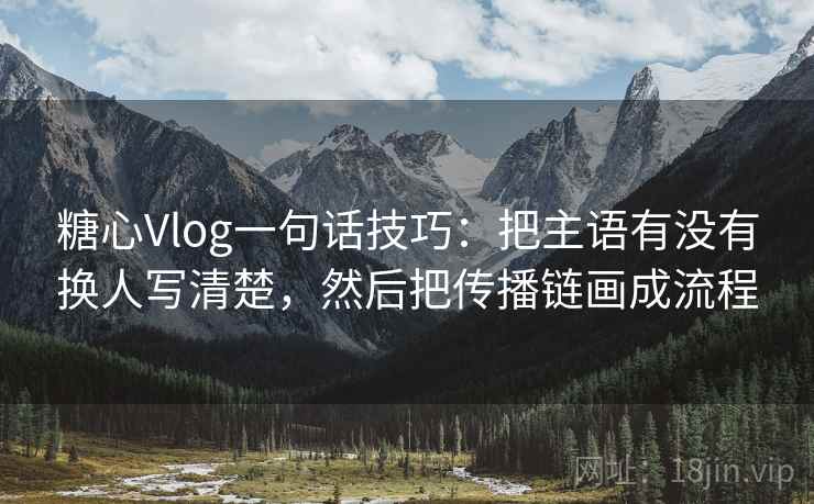 糖心Vlog一句话技巧:把主语有没有换人写清楚,然后把传播链画成流程 糖心Vlog一句话技巧:把主语有没有换人写清楚,然后把传播链画成流程