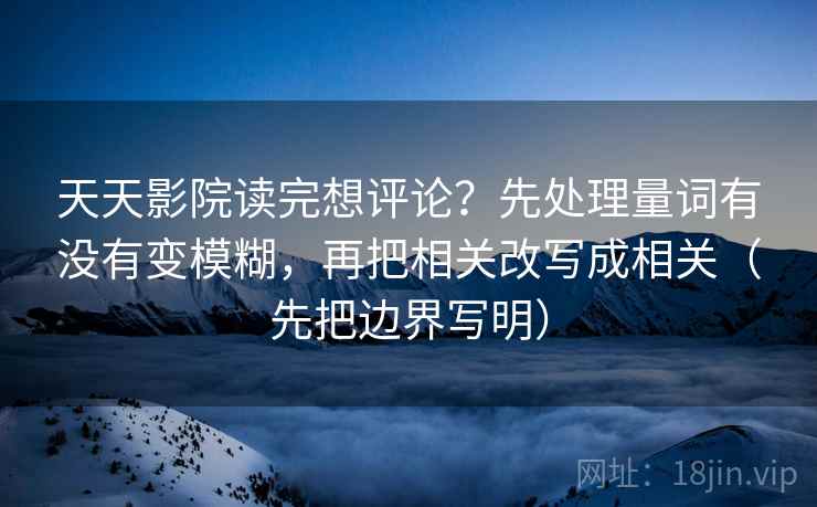 天天影院读完想评论？先处理量词有没有变模糊，再把相关改写成相关（先把边界写明）