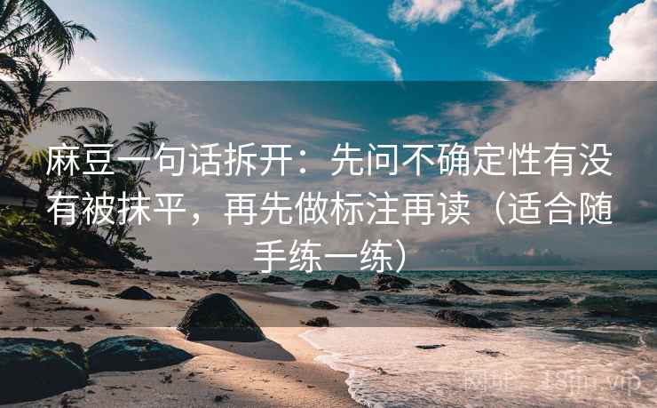 麻豆一句话拆开:先问不确定性有没有被抹平,再先做标注再读(适合随手练一练) 麻豆一句话拆开:先问不确定性有没有被抹平,再先做标注再读(适合随手练一练)
