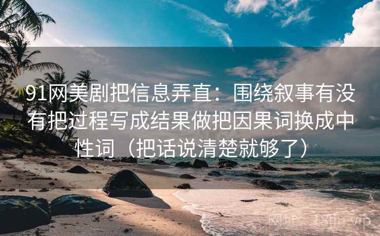 91网美剧把信息弄直:围绕叙事有没有把过程写成结果做把因果词换成中性词(把话说清楚就够了) 91网美剧把信息弄直:围绕叙事有没有把过程写成结果做把因果词换成中性词(把话说清楚就够了)