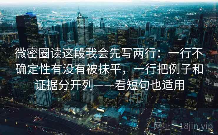 微密圈读这段我会先写两行：一行不确定性有没有被抹平，一行把例子和证据分开列——看短句也适用