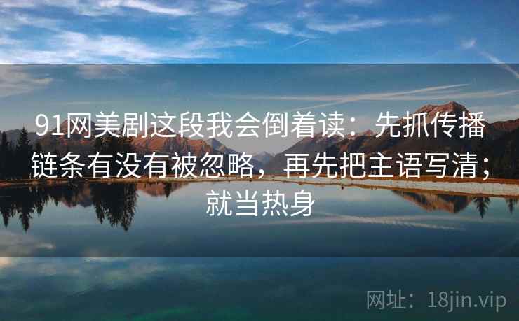 91网美剧这段我会倒着读：先抓传播链条有没有被忽略，再先把主语写清；就当热身