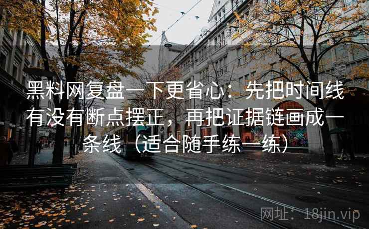 黑料网复盘一下更省心：先把时间线有没有断点摆正，再把证据链画成一条线（适合随手练一练）